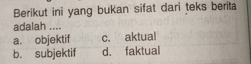 Berikut ini yang bukan sifat dari teks berita
adalah ....
a. objektif c. aktual
b. subjektif d. faktual