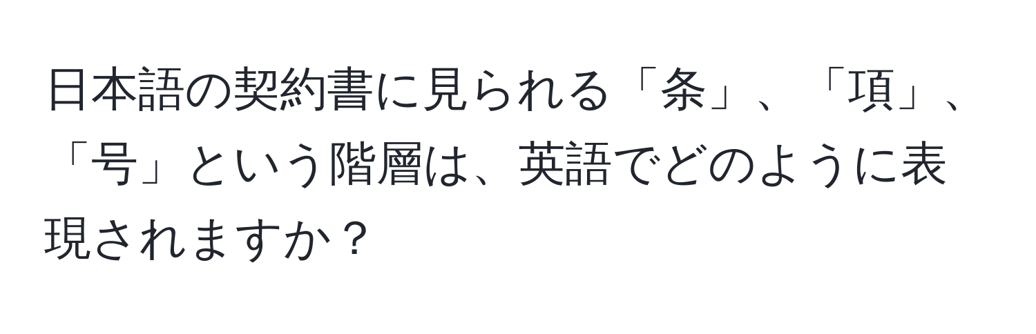 日本語の契約書に見られる「条」、「項」、「号」という階層は、英語でどのように表現されますか？