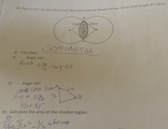 Two circles of radii 21cm and 28cm intersect as shown below. Given that length XY=16cm
a) Calculate;_ 
i) Angle XAY
ii) Angle XBY
b) Calculate the area of the shaded region.