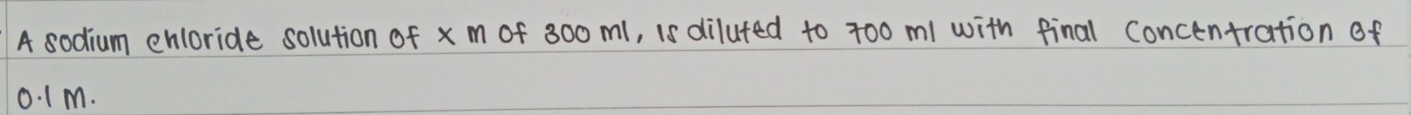 A sodium enloride solution of xm of 300ml, is diluted to 70o ml with final Concentration of
0. 1m.