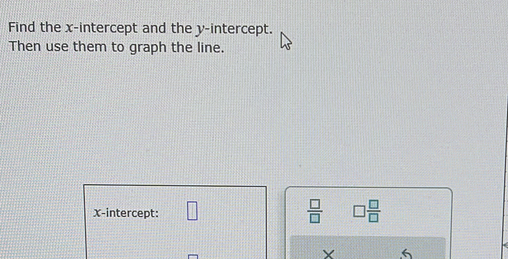 Find the x-intercept and the y-intercept. 
Then use them to graph the line. 
x-intercept: □  □ /□   □  □ /□  
× 6