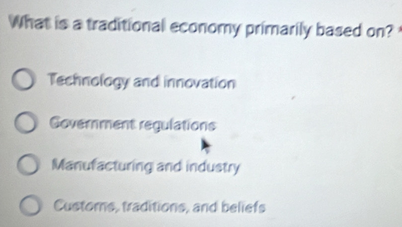 What is a traditional economy primarily based on?
Technology and innovation
Government regulations
Manufacturing and industry
Customs, traditions, and beliefs