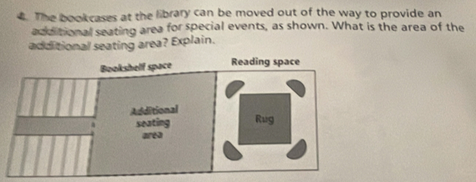 The bookcases at the library can be moved out of the way to provide an 
additional seating area for special events, as shown. What is the area of the 
additional seating area? Explain.