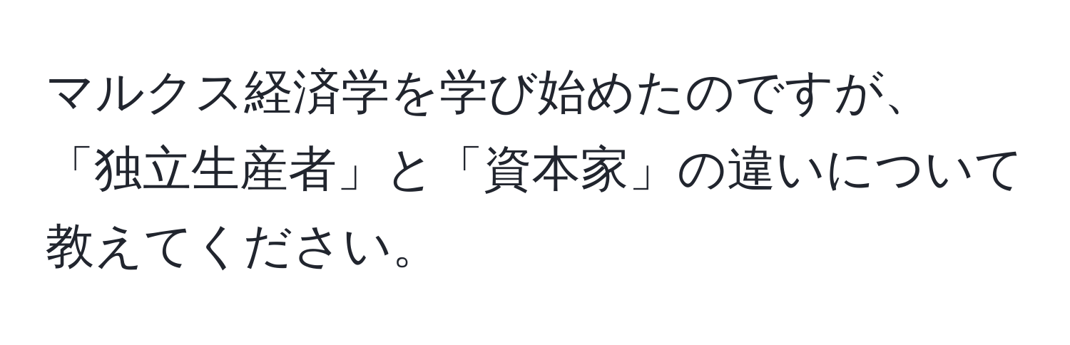 マルクス経済学を学び始めたのですが、「独立生産者」と「資本家」の違いについて教えてください。