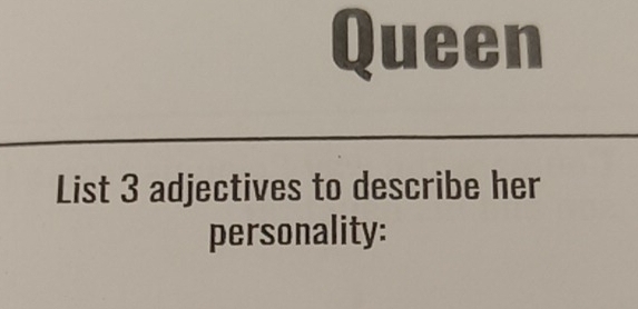 Queen 
List 3 adjectives to describe her 
personality: