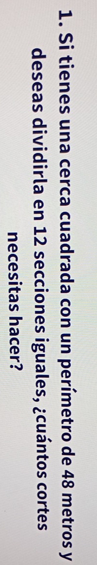 Si tienes una cerca cuadrada con un perímetro de 48 metros y 
deseas dividirla en 12 secciones iguales, ¿cuántos cortes 
necesitas hacer?