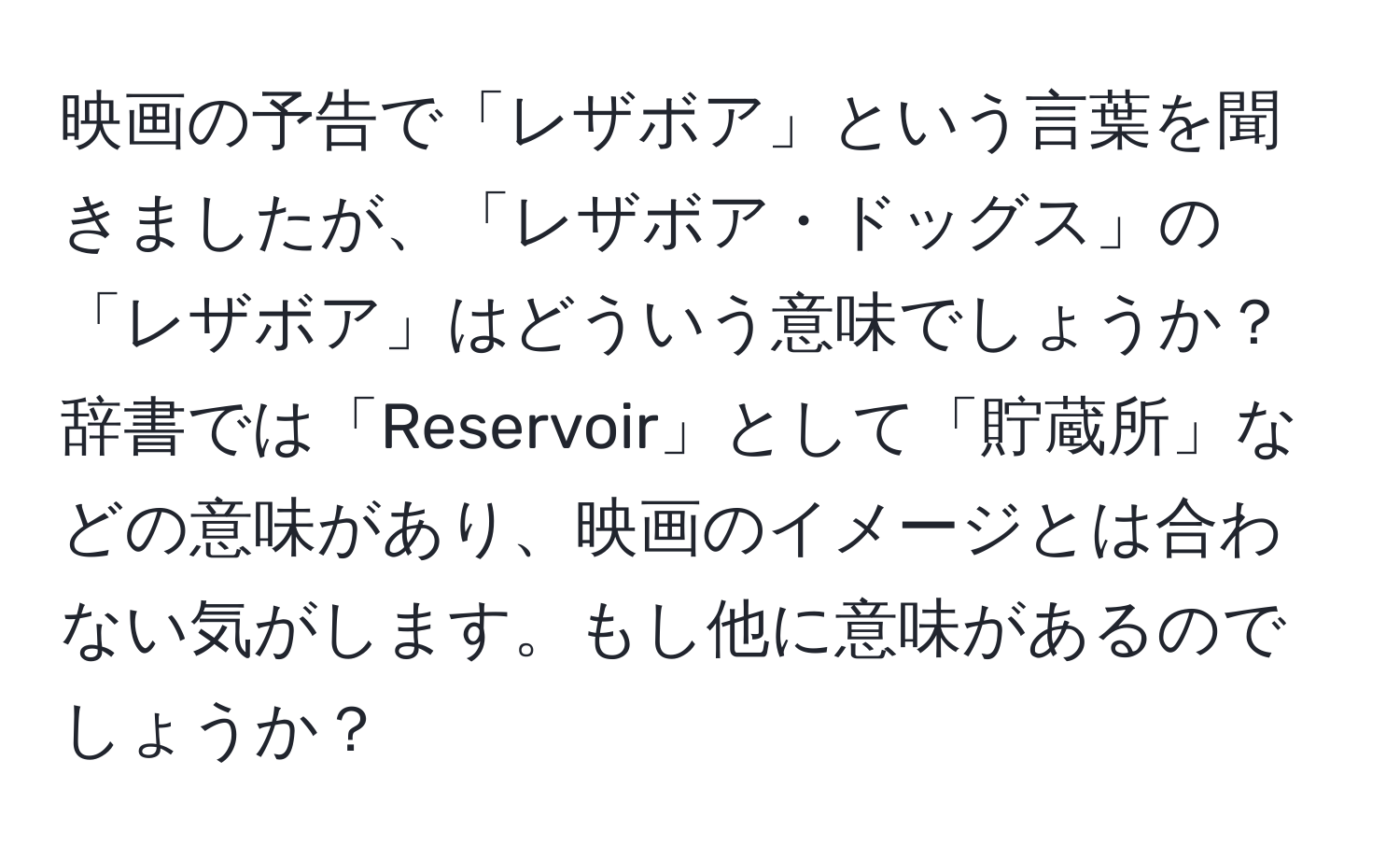 映画の予告で「レザボア」という言葉を聞きましたが、「レザボア・ドッグス」の「レザボア」はどういう意味でしょうか？辞書では「Reservoir」として「貯蔵所」などの意味があり、映画のイメージとは合わない気がします。もし他に意味があるのでしょうか？