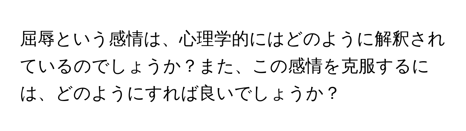 屈辱という感情は、心理学的にはどのように解釈されているのでしょうか？また、この感情を克服するには、どのようにすれば良いでしょうか？