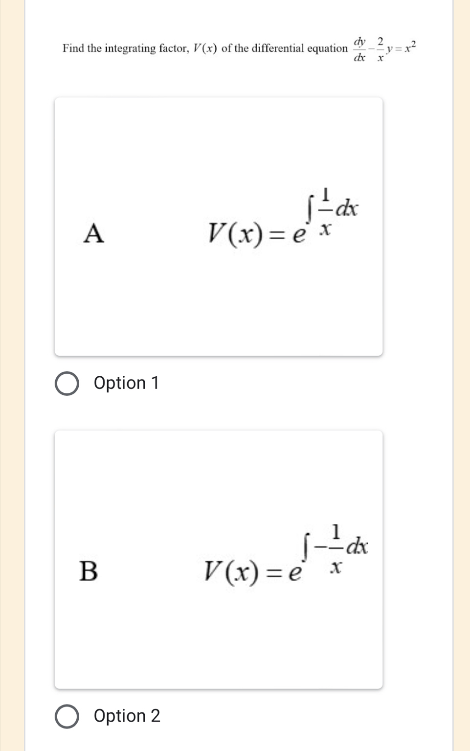 Find the integrating factor, V(x) of the differential equation  dy/dx - 2/x y=x^2
A
V(x)=e^(∈t frac 1)xdx
Option 1
B
V(x)=e^(∈t -frac 1)xdx
Option 2