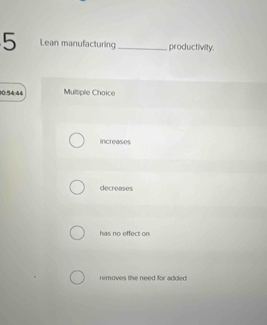 Lean manufacturing _productivity.
0:54:44 Multiple Choice
increases
decreases
has no effect on
removes the need for added