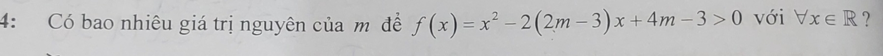 4: Có bao nhiêu giá trị nguyên của m để f(x)=x^2-2(2m-3)x+4m-3>0 với forall x∈ R ?