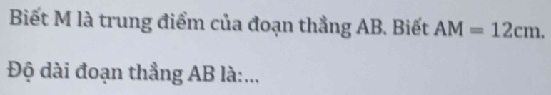 Biết M là trung điểm của đoạn thẳng AB. Biết AM=12cm. 
Độ dài đoạn thẳng AB là:...
