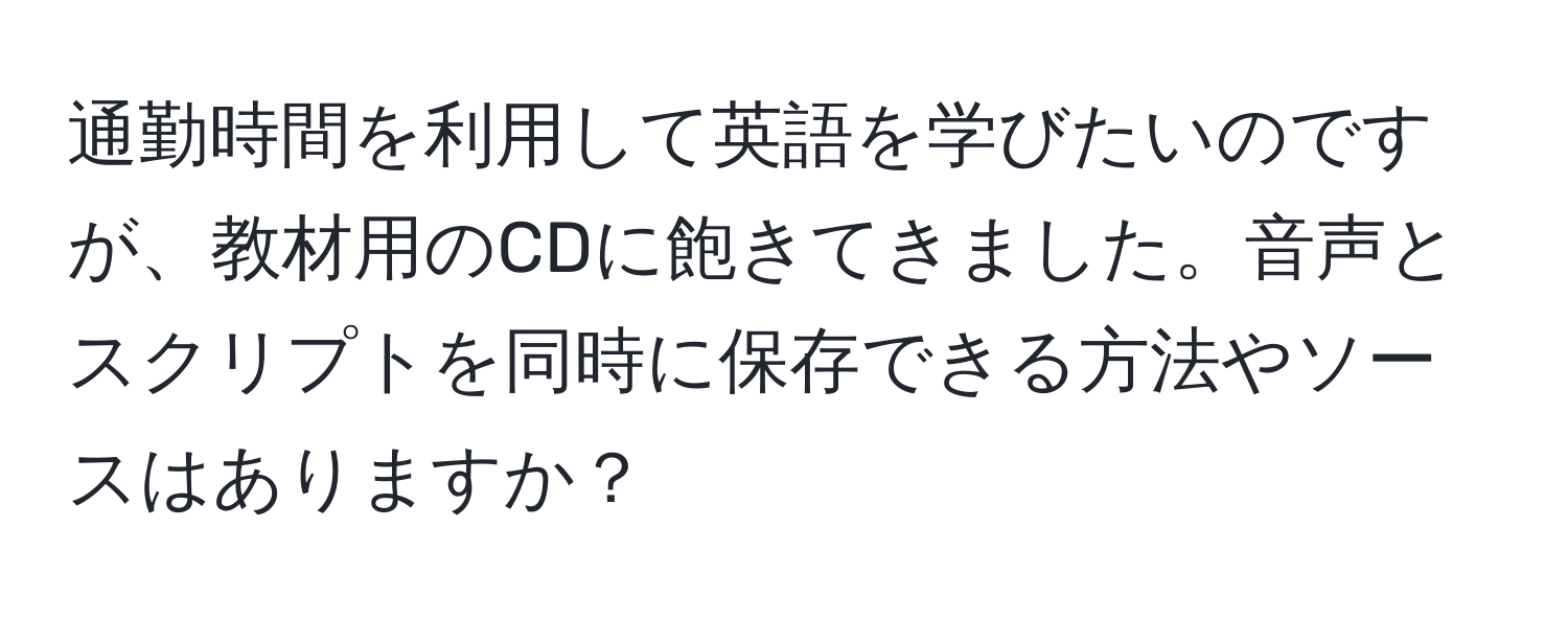 通勤時間を利用して英語を学びたいのですが、教材用のCDに飽きてきました。音声とスクリプトを同時に保存できる方法やソースはありますか？