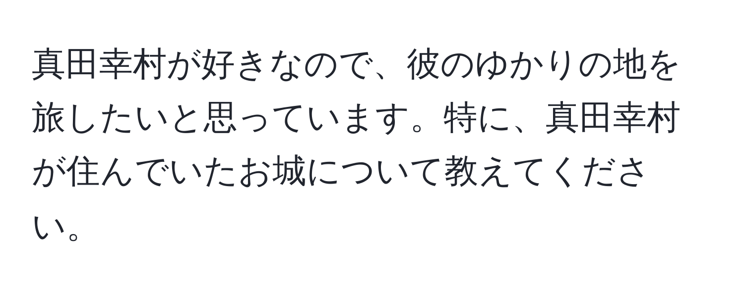 真田幸村が好きなので、彼のゆかりの地を旅したいと思っています。特に、真田幸村が住んでいたお城について教えてください。