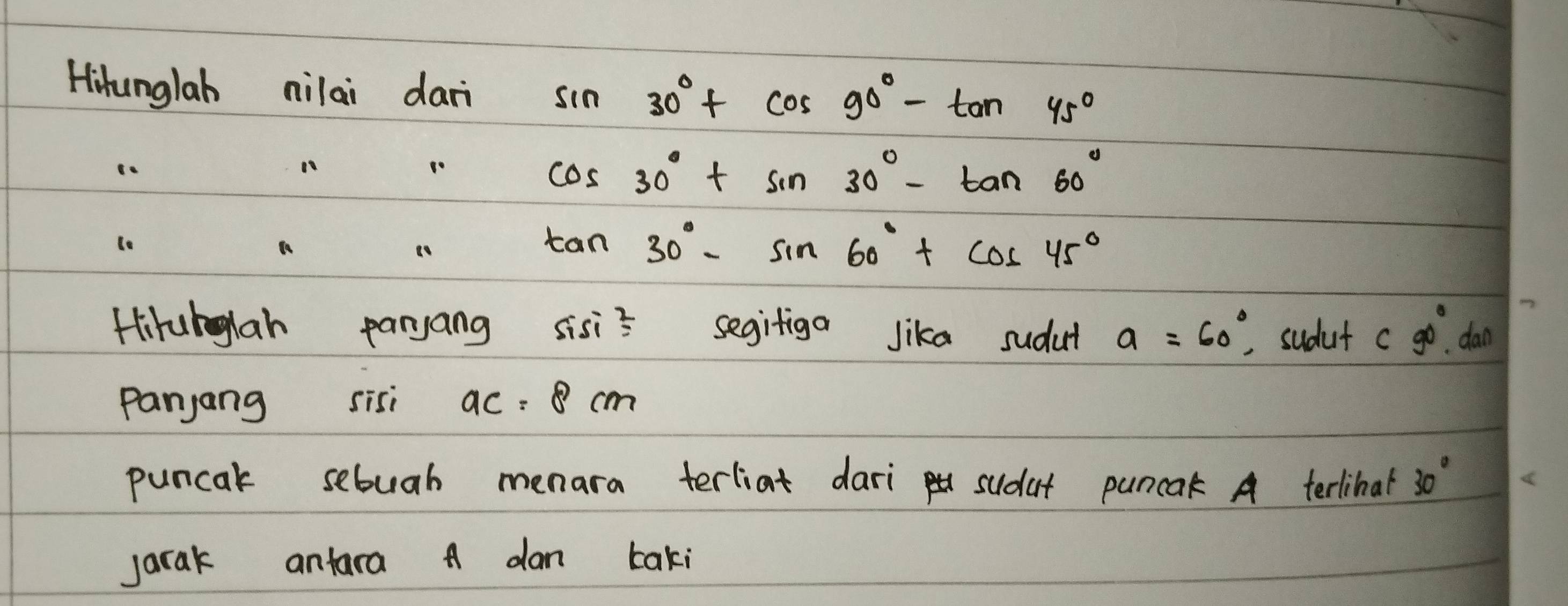 Hihunglah nilai dari sin 30°+cos 90°-tan 45°
10
cos 30°+sin 30°-tan 60°
lo
tan 30°-sin 60°+cos 45°
Hirubglan paryang sisi = segifiga lika sudut a=60°. sudut cg0°.dan
panjang sisi ac=8cm
puncak sebuab menara terliat dari sudut puncak A terlibal 30°
Jarak antara A dan taki