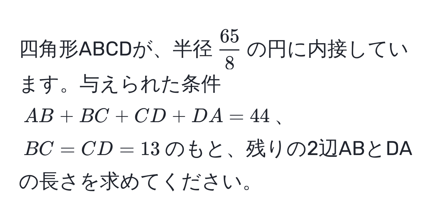 四角形ABCDが、半径$ 65/8 $の円に内接しています。与えられた条件$AB + BC + CD + DA = 44$、$BC = CD = 13$のもと、残りの2辺ABとDAの長さを求めてください。