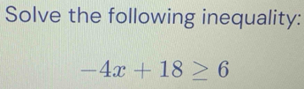 Solve the following inequality:
-4x+18≥ 6