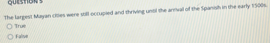 The largest Mayan cities were still occupied and thriving until the arrival of the Spanish in the early 1500s.
True
False