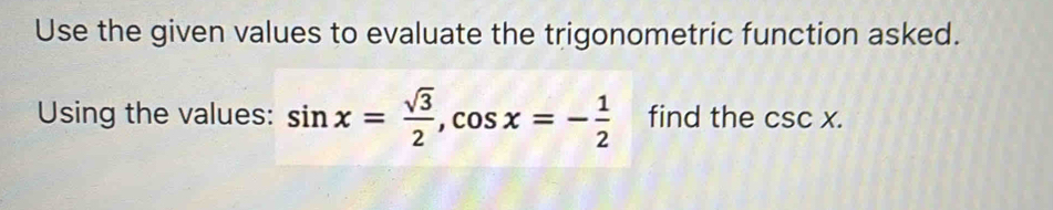 Use the given values to evaluate the trigonometric function asked. 
Using the values: sin x= sqrt(3)/2 , cos x=- 1/2  find the csc x.