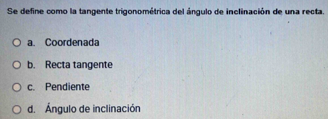 Se define como la tangente trigonométrica del ángulo de inclinación de una recta.
a. Coordenada
b. Recta tangente
c. Pendiente
d. Ángulo de inclinación