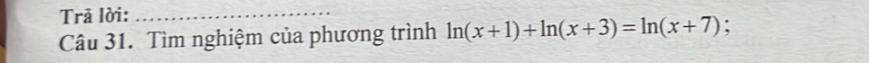 Trả lời:_ 
Câu 31. Tìm nghiệm của phương trình ln (x+1)+ln (x+3)=ln (x+7) :