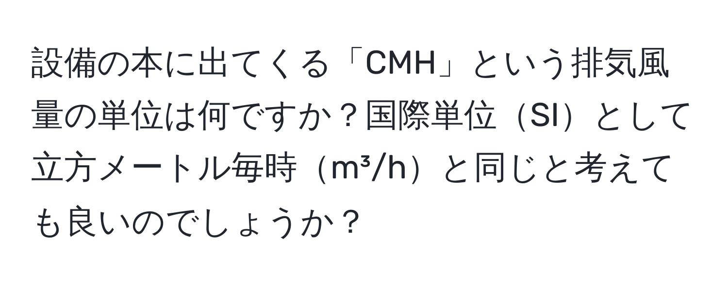 設備の本に出てくる「CMH」という排気風量の単位は何ですか？国際単位SIとして立方メートル毎時m³/hと同じと考えても良いのでしょうか？