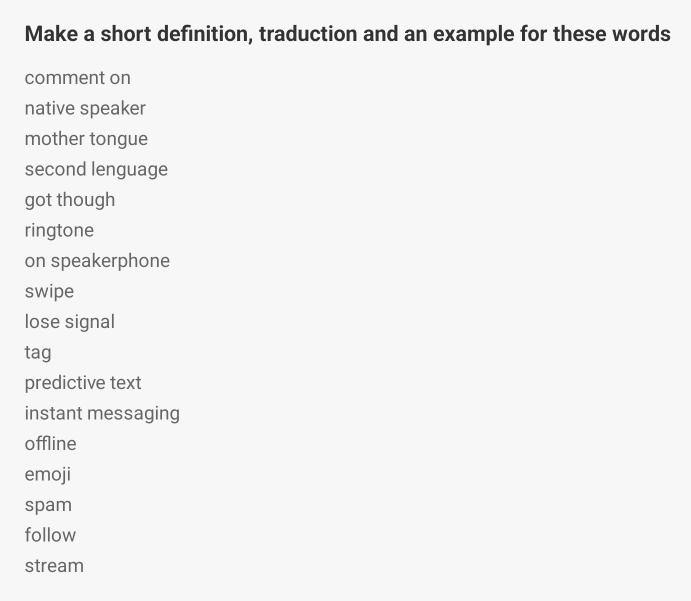 Make a short definition, traduction and an example for these words 
comment on 
native speaker 
mother tongue 
second lenguage 
got though 
ringtone 
on speakerphone 
swipe 
lose signal 
tag 
predictive text 
instant messaging 
offline 
emoji 
spam 
follow 
stream