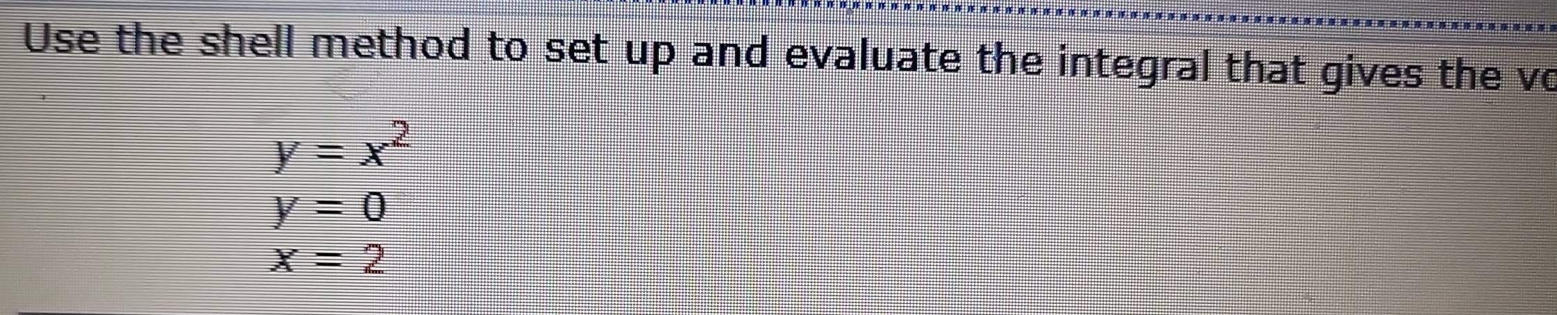 Use the shell method to set up and evaluate the integral that gives the vo
y=x^2
y=0
x=2