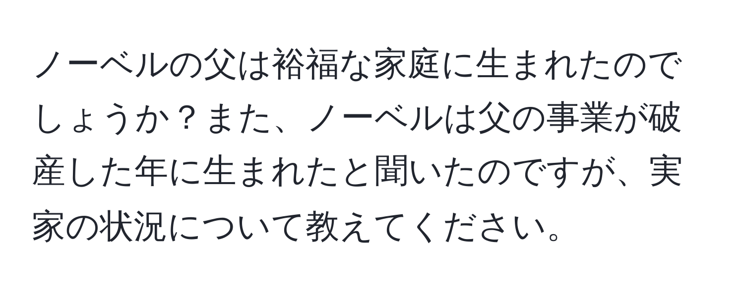 ノーベルの父は裕福な家庭に生まれたのでしょうか？また、ノーベルは父の事業が破産した年に生まれたと聞いたのですが、実家の状況について教えてください。