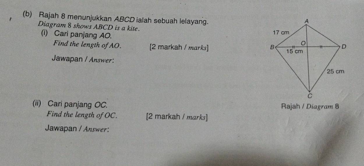 Rajah 8 menunjukkan ABCD ialah sebuah lelayang. 
Diagram 8 shows ABCD is a kite. 
(i) Cari panjang AO. 
Find the length of AO. [2 markah / marks] 
Jawapan / Answer: 
(ii) Cari panjang OC. Rajah / Diagram 8 
Find the length of OC. [2 markah / marks] 
Jawapan / Answer: