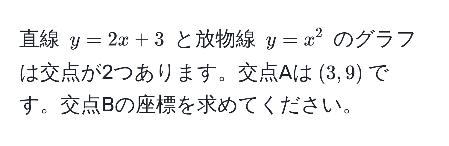 直線 $y = 2x + 3$ と放物線 $y = x^2$ のグラフは交点が2つあります。交点Aは$(3, 9)$です。交点Bの座標を求めてください。