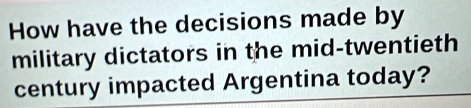 How have the decisions made by 
military dictators in the mid-twentieth 
century impacted Argentina today?