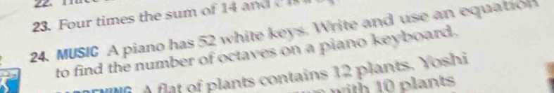 Four times the sum of 14 and 2
24. MUSIC A piano has 52 white keys. Write and use an equation 
to find the number of octaves on a piano keyboard. 
f A flat of plants contains 12 plants. Yoshi 
with 10 plants