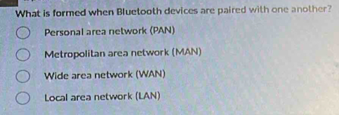 What is formed when Bluetooth devices are paired with one another?
Personal area network (PAN)
Metropolitan area network (MAN)
Wide area network (WAN)
Local area network (LAN)