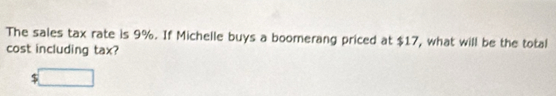 The sales tax rate is 9%. If Michelle buys a boomerang priced at $17, what will be the total
cost including tax?
$ □