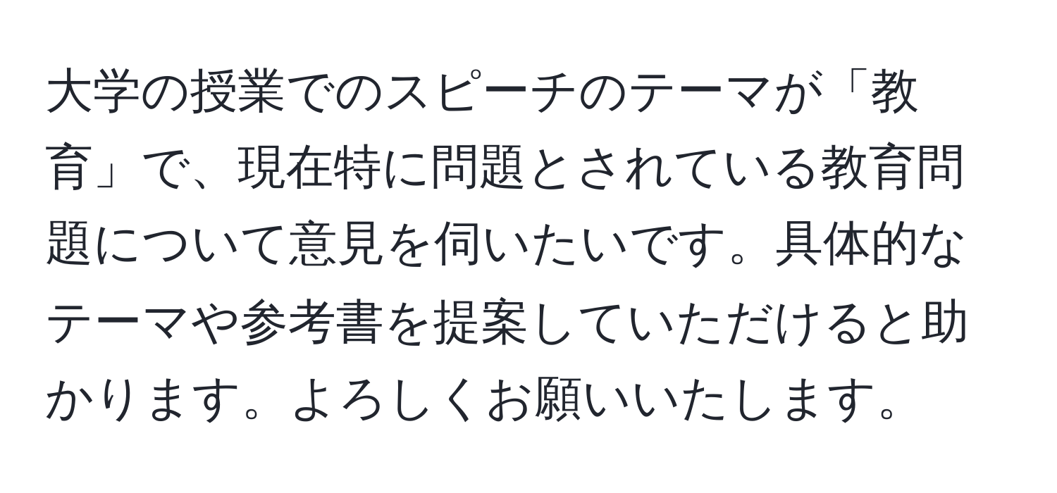 大学の授業でのスピーチのテーマが「教育」で、現在特に問題とされている教育問題について意見を伺いたいです。具体的なテーマや参考書を提案していただけると助かります。よろしくお願いいたします。