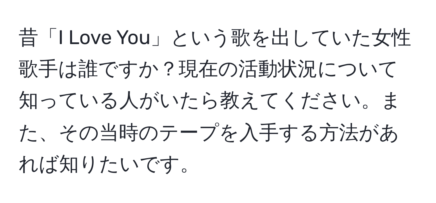 昔「I Love You」という歌を出していた女性歌手は誰ですか？現在の活動状況について知っている人がいたら教えてください。また、その当時のテープを入手する方法があれば知りたいです。