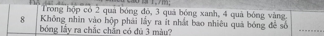 a c ao là 1, 7m; 
Trong hộp có 2 quả bóng đỏ, 3 quả bóng xanh, 4 quả bóng vàng.
8 Không nhìn vào hộp phải lấy ra ít nhất bao nhiêu quả bóng để số 
bóng lấy ra chắc chắn có đủ 3 màu?