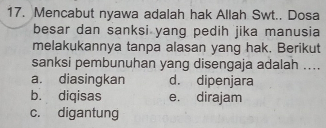 Mencabut nyawa adalah hak Allah Swt.. Dosa
besar dan sanksi yang pedih jika manusia
melakukannya tanpa alasan yang hak. Berikut
sanksi pembunuhan yang disengaja adalah ....
a. diasingkan d. dipenjara
b. diqisas e. dirajam
c. digantung