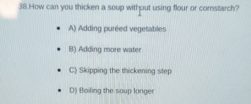 How can you thicken a soup withput using flour or cornstarch?
A) Adding puréed vegetables
B) Adding more water
C) Skipping the thickening step
D) Boiling the soup longer