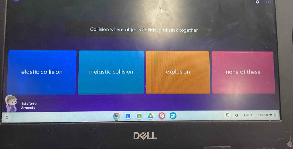 Collision where objects collide, and stick together.
elastic collision inelastic collision explosion none of these
Estefania
Armenta
Feb 11 1:0 US