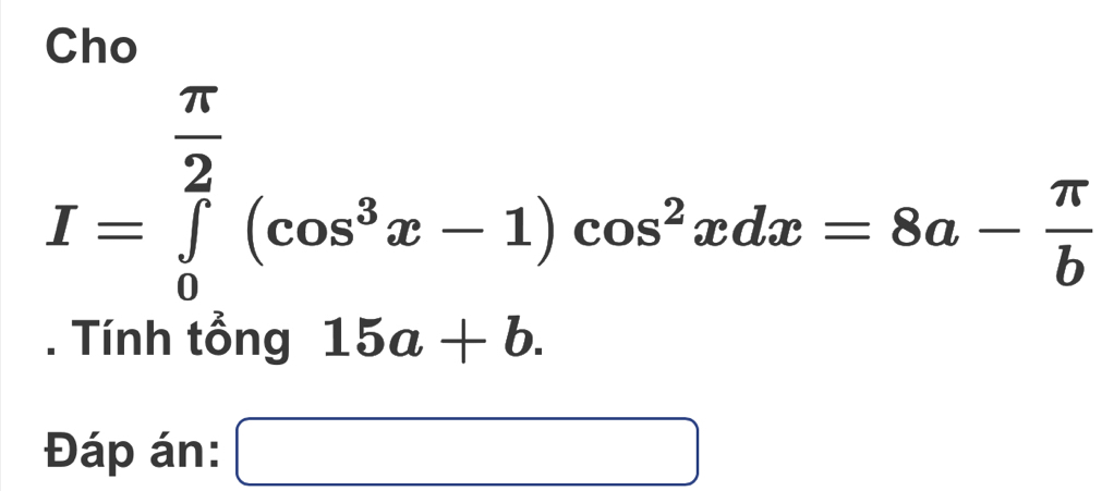 Chọ
I=∈tlimits _0^((frac π)2)(cos^3x-1)cos^2xdx=8a- π /b . Tính tổng 15a+b. 
Đáp án: □