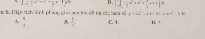 C. _-1(frac 2x^--x^2-frac 2x-1)dx.
D. ∈t _(-1)^2(- 1/2 x^4+x^2+ 3/2 x+4)dx. 
u 6. Diện tích hình phẳng giới hạn bởi đồ thị các hàm số y=2x^2+x+1 và y=x^2+3 là
B.
A.  9/2 .  5/2 . C. 4. D. 2.