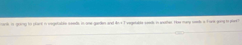 rank is going to plant n vegetable seeds in one garden and 4n+7 vegetable seeds in another. How many seeds is Frank going to plant?