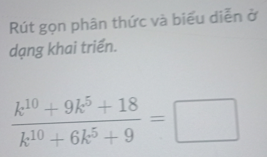 Rút gọn phân thức và biểu diễn ở 
dạng khai triển.
 (k^(10)+9k^5+18)/k^(10)+6k^5+9 =□