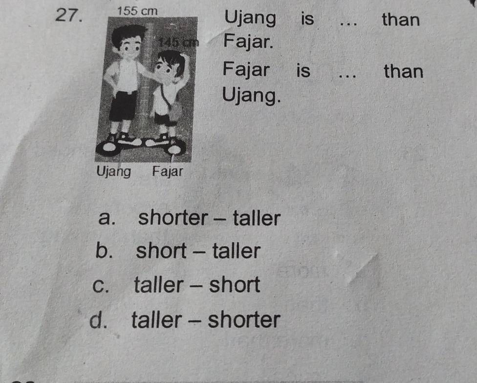 27. 155 cm
Ujang is _than
Fajar.
Fajar is _than
Ujang.
a. shorter — taller
b. short - taller
c. taller - short
d. taller — shorter