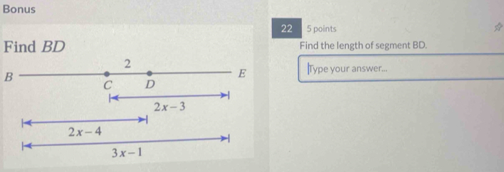 Bonus
22 5 points
Find BD Find the length of segment BD.
2
B
E Type your answer...
C D
2x-3
2x-4
-
3x-1