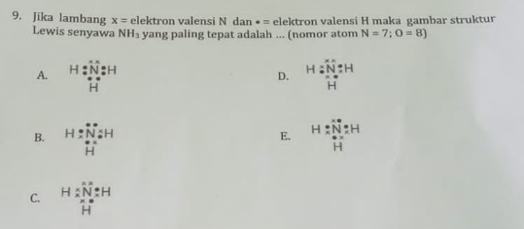 Jika lambang x= F elektron valensi Ndan· = elektron valensi H maka gambar struktur
Lewis senyawa NH_3 yang paling tepat adalah ... (nomor atom N=7;O=8)
A. H= -1&N:H H=beginarrayr xx N:H x.x Hendarray
D.
B. H= N/N =H H=beginarrayr xe N· xn_2 Hendarray
E.
C. H=frac Na NaNaOH Hendarray 