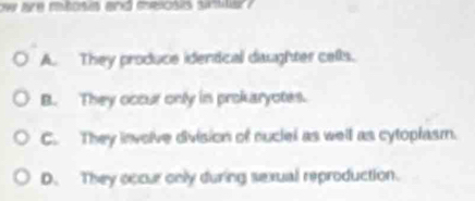 ow tre mtosis and aelosis sintter?
A. They produce identical daughter cells.
B. They occur only in prokaryotes.
C. They involve division of nuclel as well as cytoplasm.
D. They occur only during sexual reproduction.