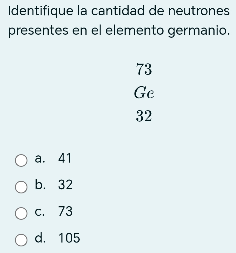 Identifique la cantidad de neutrones
presentes en el elemento germanio.
73
Ge
32
a. 41
b. 32
c. 73
d. 105